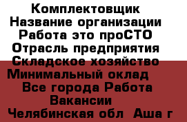 Комплектовщик › Название организации ­ Работа-это проСТО › Отрасль предприятия ­ Складское хозяйство › Минимальный оклад ­ 1 - Все города Работа » Вакансии   . Челябинская обл.,Аша г.